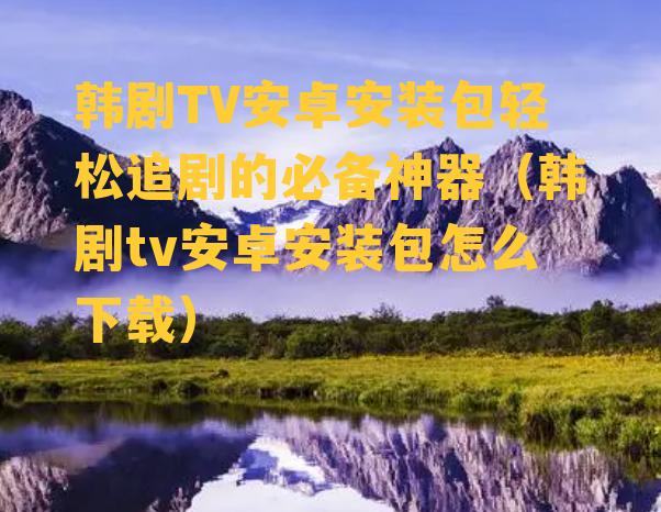 韩剧TV安卓安装包轻松追剧的必备神器（韩剧tv安卓安装包怎么下载）