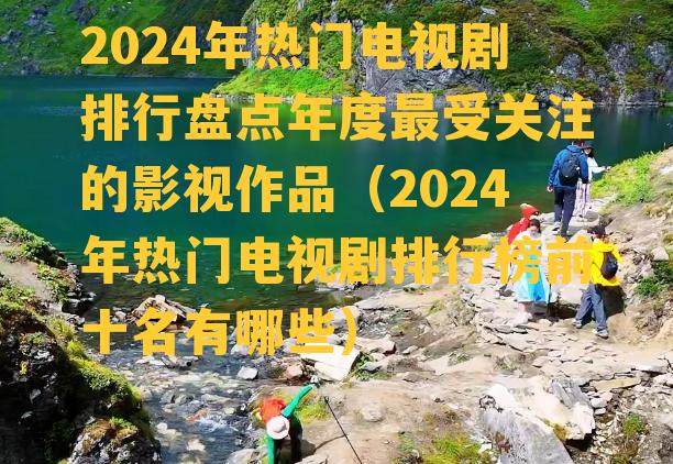 2024年热门电视剧排行盘点年度最受关注的影视作品（2024年热门电视剧排行榜前十名有哪些）