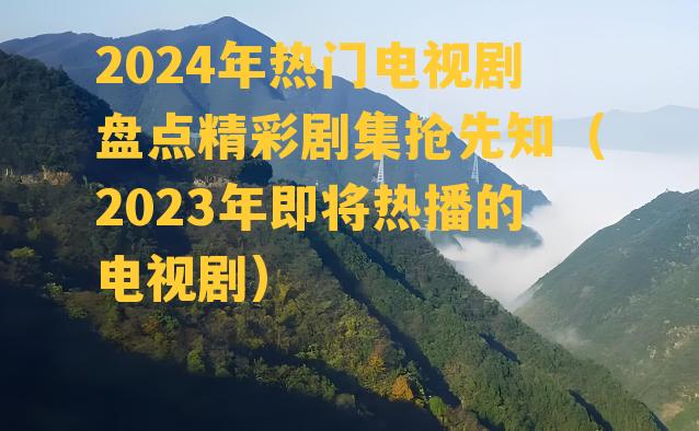 2024年热门电视剧盘点精彩剧集抢先知（2023年即将热播的电视剧）