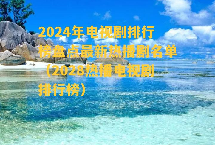 2024年电视剧排行榜盘点最新热播剧名单（2028热播电视剧排行榜）