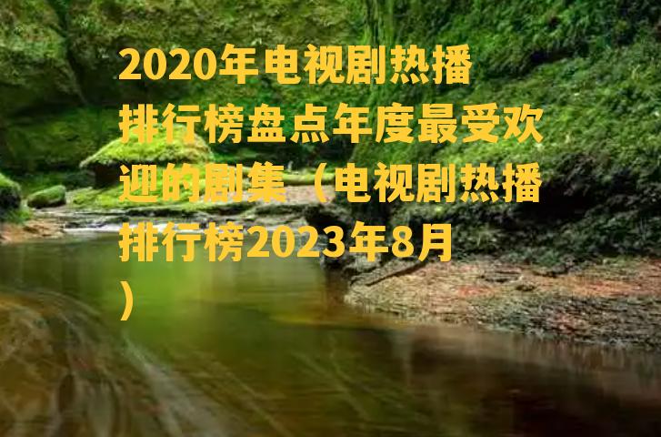 2020年电视剧热播排行榜盘点年度最受欢迎的剧集（电视剧热播排行榜2023年8月）