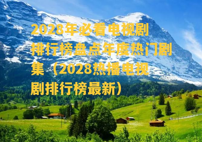 2028年必看电视剧排行榜盘点年度热门剧集（2028热播电视剧排行榜最新）