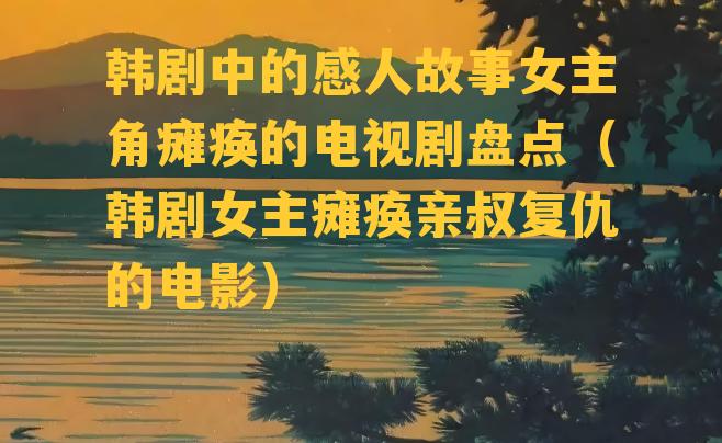 韩剧中的感人故事女主角瘫痪的电视剧盘点（韩剧女主瘫痪亲叔复仇的电影）