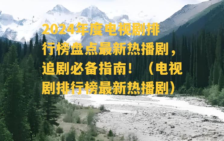 2024年度电视剧排行榜盘点最新热播剧，追剧必备指南！（电视剧排行榜最新热播剧）