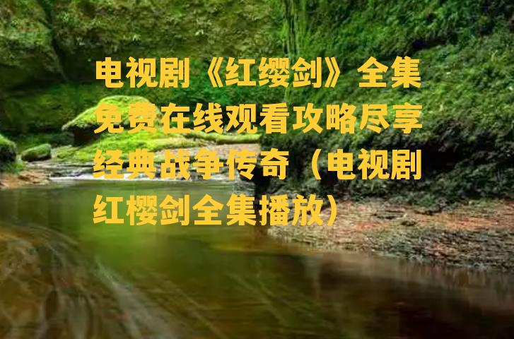 电视剧《红缨剑》全集免费在线观看攻略尽享经典战争传奇（电视剧红樱剑全集播放）