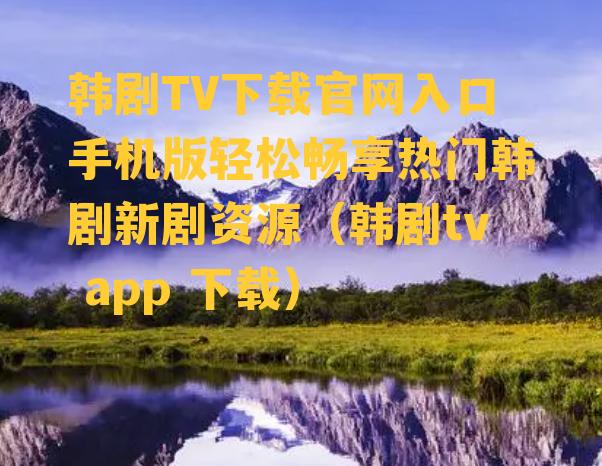 韩剧TV下载官网入口手机版轻松畅享热门韩剧新剧资源（韩剧tv app 下载）