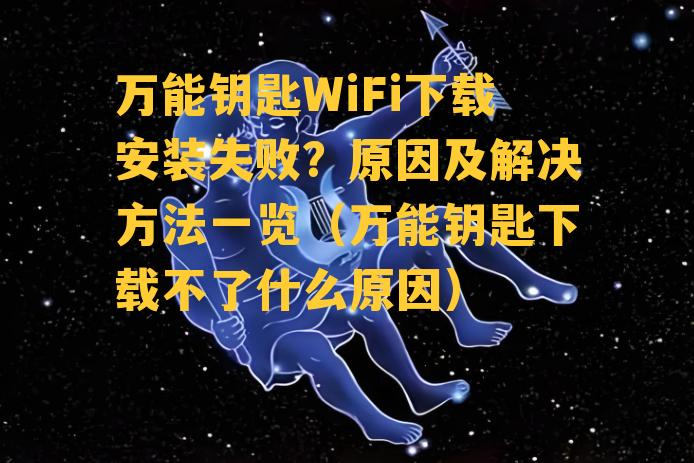 万能钥匙WiFi下载安装失败？原因及解决方法一览（万能钥匙下载不了什么原因）