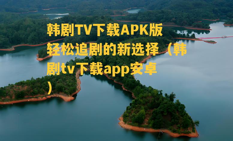 韩剧TV下载APK版轻松追剧的新选择（韩剧tv下载app安卓）