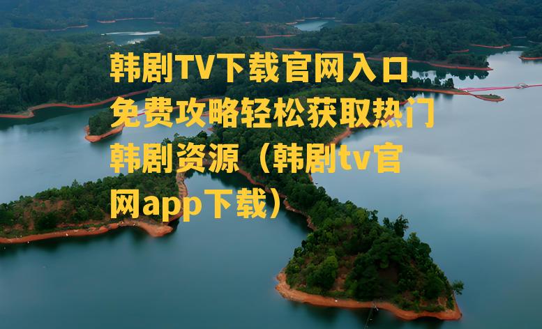 韩剧TV下载官网入口免费攻略轻松获取热门韩剧资源（韩剧tv官网app下载）