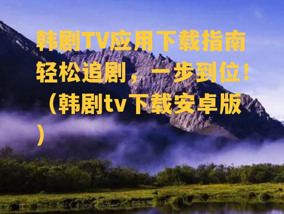 韩剧TV应用下载指南轻松追剧，一步到位！（韩剧tv下载安卓版）