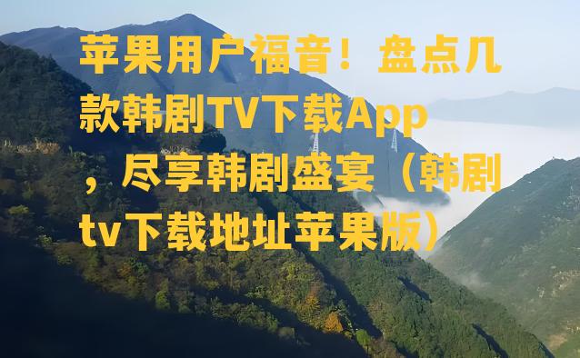 苹果用户福音！盘点几款韩剧TV下载App，尽享韩剧盛宴（韩剧tv下载地址苹果版）