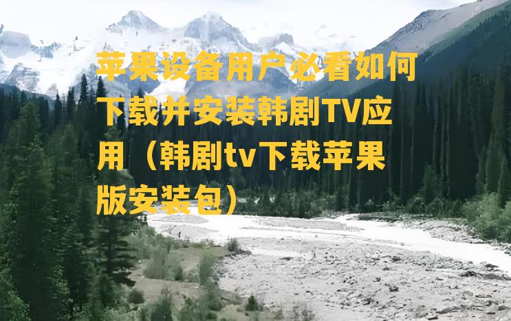 苹果设备用户必看如何下载并安装韩剧TV应用（韩剧tv下载苹果版安装包）