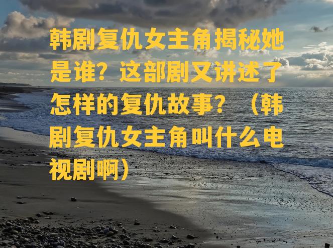 韩剧复仇女主角揭秘她是谁？这部剧又讲述了怎样的复仇故事？（韩剧复仇女主角叫什么电视剧啊）