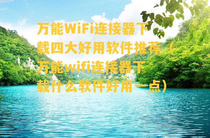 万能WiFi连接器下载四大好用软件推荐（万能wifi连接器下载什么软件好用一点）