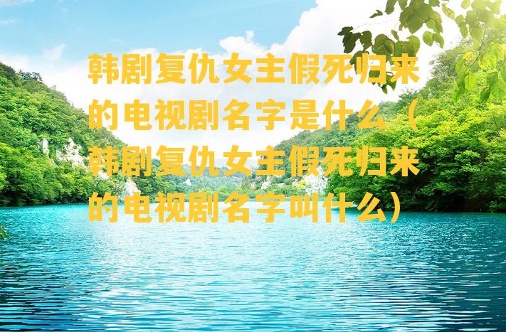 韩剧复仇女主假死归来的电视剧名字是什么（韩剧复仇女主假死归来的电视剧名字叫什么）