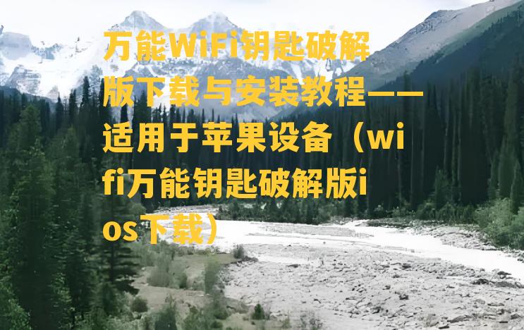 万能WiFi钥匙破解版下载与安装教程——适用于苹果设备（wifi万能钥匙破解版ios下载）