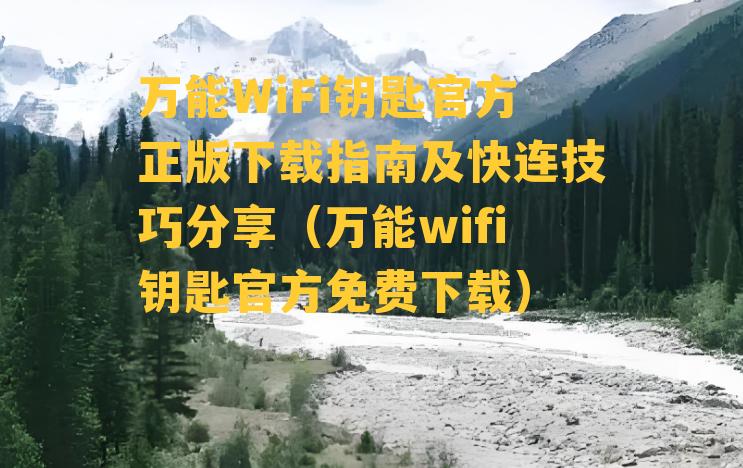 万能WiFi钥匙官方正版下载指南及快连技巧分享（万能wifi钥匙官方免费下载）