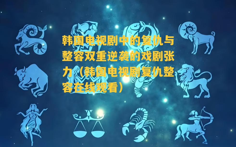 韩国电视剧中的复仇与整容双重逆袭的戏剧张力（韩国电视剧复仇整容在线观看）