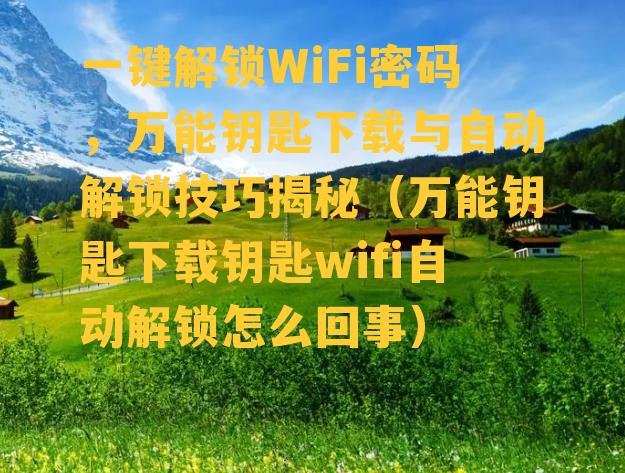 一键解锁WiFi密码，万能钥匙下载与自动解锁技巧揭秘（万能钥匙下载钥匙wifi自动解锁怎么回事）