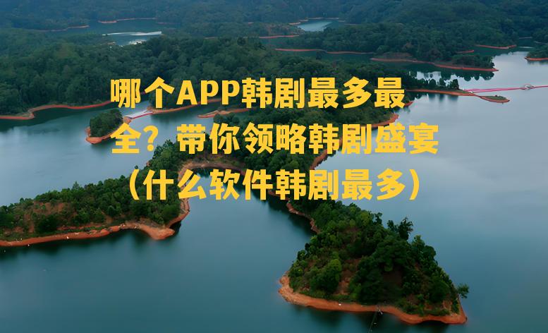 哪个APP韩剧最多最全？带你领略韩剧盛宴（什么软件韩剧最多）