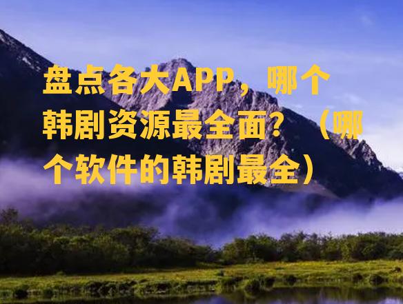 盘点各大APP，哪个韩剧资源最全面？（哪个软件的韩剧最全）