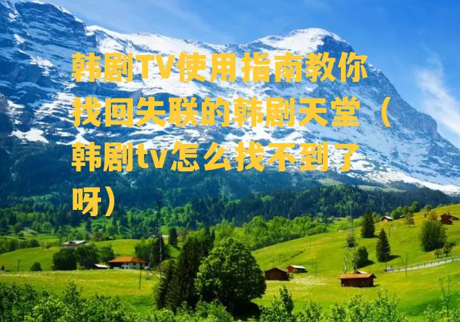 韩剧TV使用指南教你找回失联的韩剧天堂（韩剧tv怎么找不到了呀）