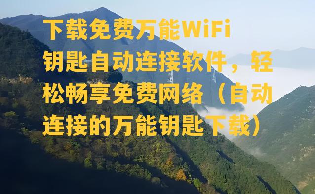 下载免费万能WiFi钥匙自动连接软件，轻松畅享免费网络（自动连接的万能钥匙下载）