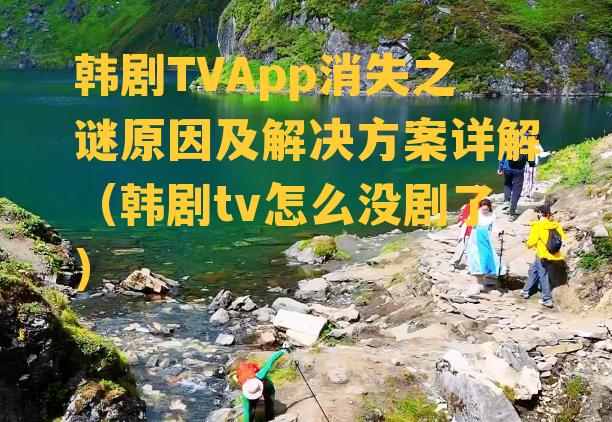 韩剧TVApp消失之谜原因及解决方案详解（韩剧tv怎么没剧了）