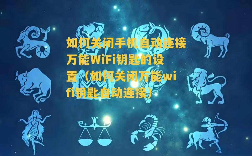 如何关闭手机自动连接万能WiFi钥匙的设置（如何关闭万能wifi钥匙自动连接）