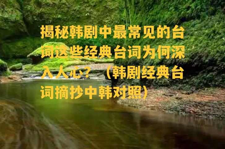 揭秘韩剧中最常见的台词这些经典台词为何深入人心？（韩剧经典台词摘抄中韩对照）