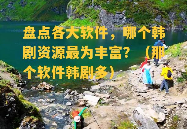 盘点各大软件，哪个韩剧资源最为丰富？（那个软件韩剧多）