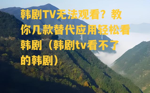 韩剧TV无法观看？教你几款替代应用轻松看韩剧（韩剧tv看不了的韩剧）