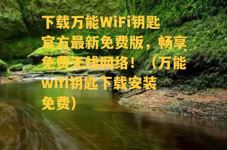 下载万能WiFi钥匙官方最新免费版，畅享免费无线网络！（万能wifi钥匙下载安装免费）