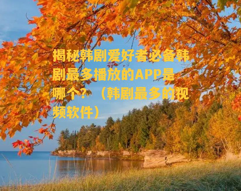 揭秘韩剧爱好者必备韩剧最多播放的APP是哪个？（韩剧最多的视频软件）