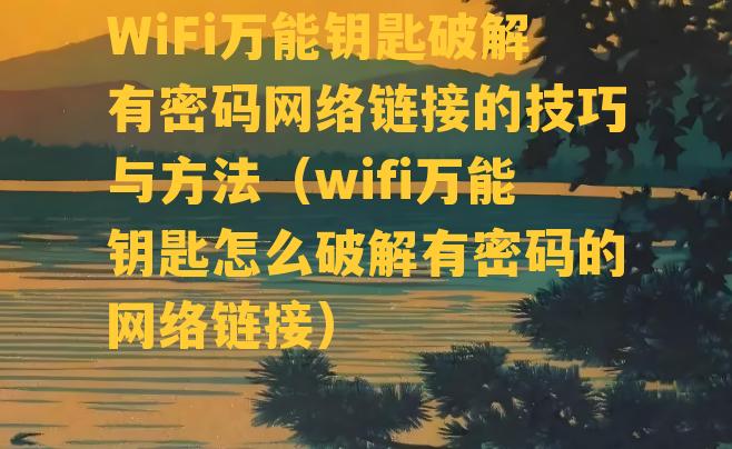 WiFi万能钥匙破解有密码网络链接的技巧与方法（wifi万能钥匙怎么破解有密码的网络链接）