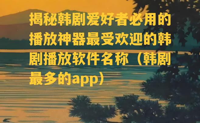 揭秘韩剧爱好者必用的播放神器最受欢迎的韩剧播放软件名称（韩剧最多的app）