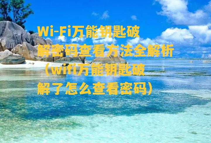 Wi-Fi万能钥匙破解密码查看方法全解析（wifi万能钥匙破解了怎么查看密码）