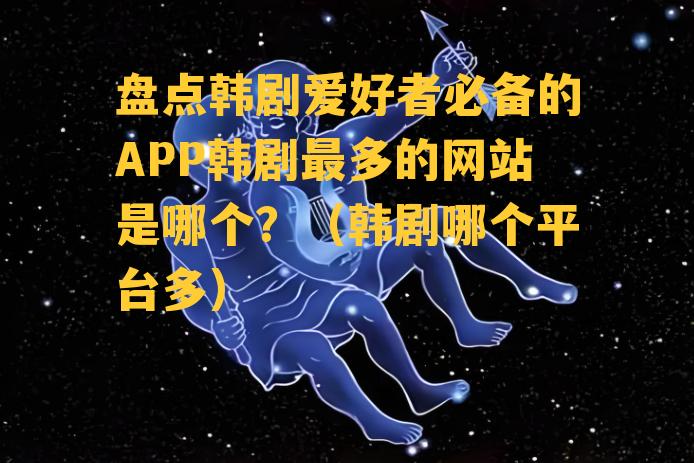 盘点韩剧爱好者必备的APP韩剧最多的网站是哪个？（韩剧哪个平台多）