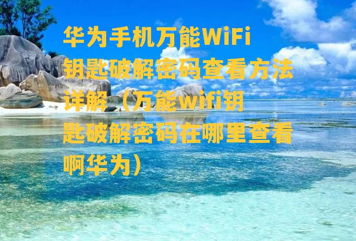 华为手机万能WiFi钥匙破解密码查看方法详解（万能wifi钥匙破解密码在哪里查看啊华为）