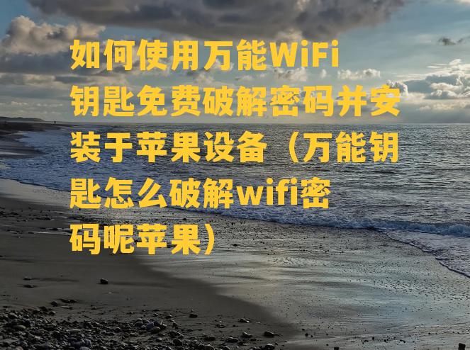 如何使用万能WiFi钥匙免费破解密码并安装于苹果设备（万能钥匙怎么破解wifi密码呢苹果）