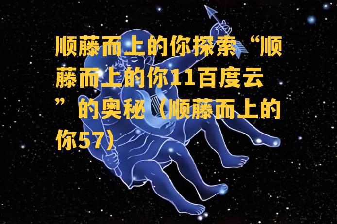 顺藤而上的你探索“顺藤而上的你11百度云”的奥秘（顺藤而上的你57）