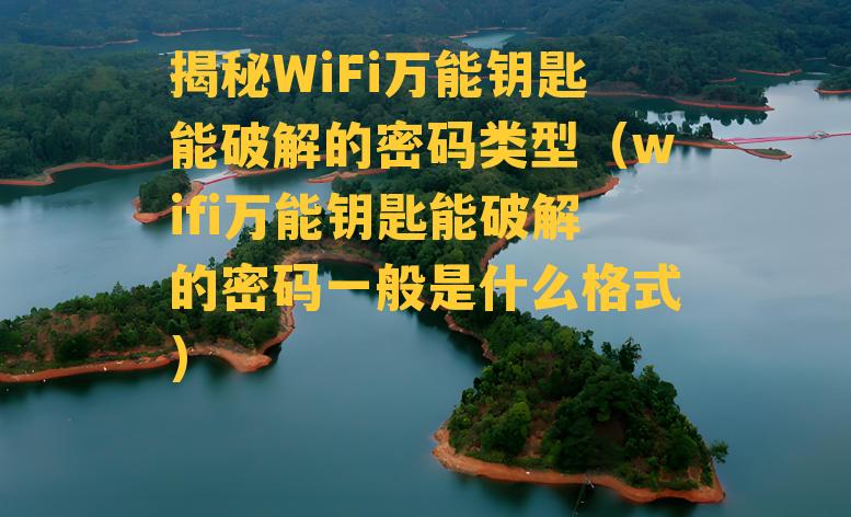 揭秘WiFi万能钥匙能破解的密码类型（wifi万能钥匙能破解的密码一般是什么格式）