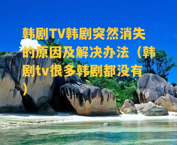 韩剧TV韩剧突然消失的原因及解决办法（韩剧tv很多韩剧都没有）