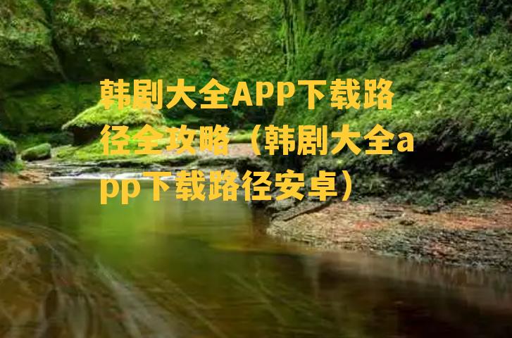 韩剧大全APP下载路径全攻略（韩剧大全app下载路径安卓）