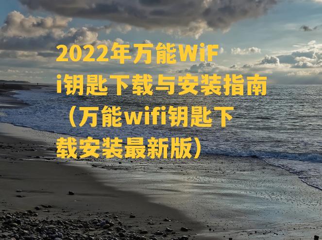 2022年万能WiFi钥匙下载与安装指南（万能wifi钥匙下载安装最新版）