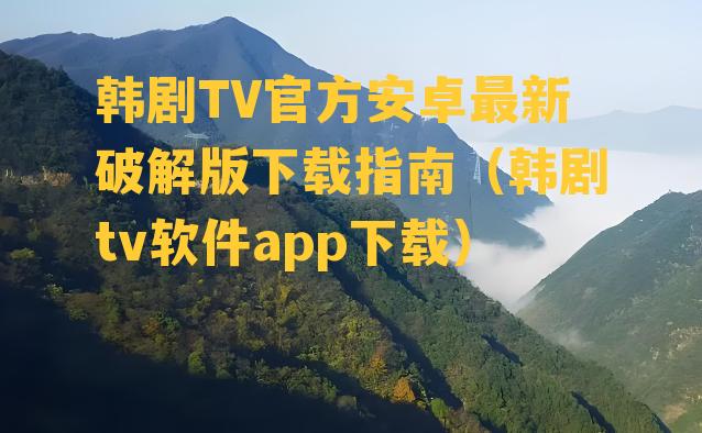 韩剧TV官方安卓最新破解版下载指南（韩剧tv软件app下载）