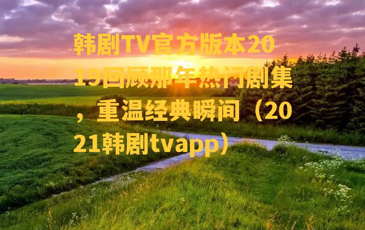 韩剧TV官方版本2019回顾那年热门剧集，重温经典瞬间（2021韩剧tvapp）