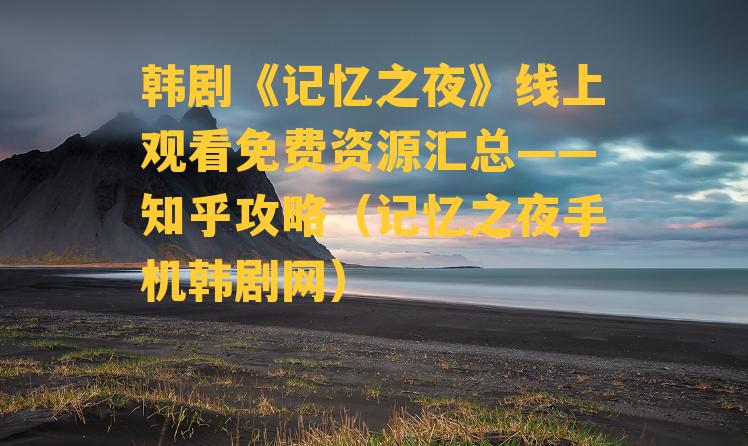 韩剧《记忆之夜》线上观看免费资源汇总——知乎攻略（记忆之夜手机韩剧网）