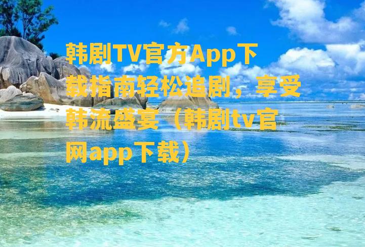 韩剧TV官方App下载指南轻松追剧，享受韩流盛宴（韩剧tv官网app下载）