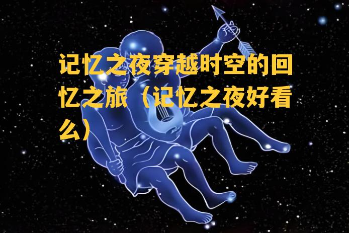 记忆之夜穿越时空的回忆之旅（记忆之夜好看么）